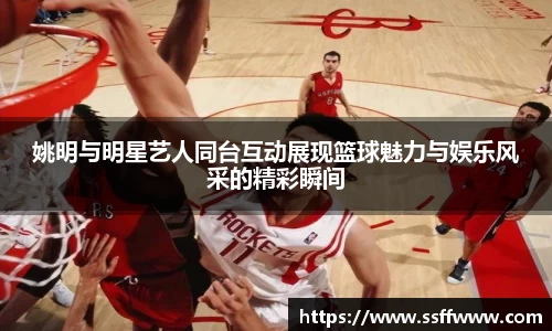 姚明与明星艺人同台互动展现篮球魅力与娱乐风采的精彩瞬间