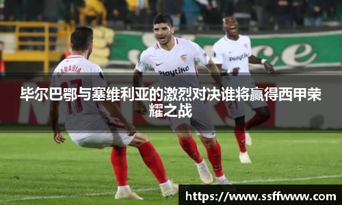 毕尔巴鄂与塞维利亚的激烈对决谁将赢得西甲荣耀之战