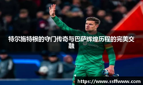 特尔施特根的守门传奇与巴萨辉煌历程的完美交融