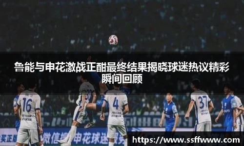 鲁能与申花激战正酣最终结果揭晓球迷热议精彩瞬间回顾