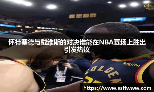 怀特塞德与戴维斯的对决谁能在NBA赛场上胜出引发热议