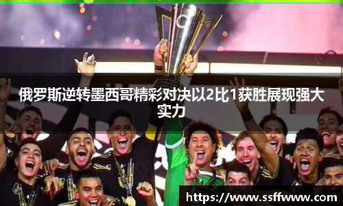 俄罗斯逆转墨西哥精彩对决以2比1获胜展现强大实力
