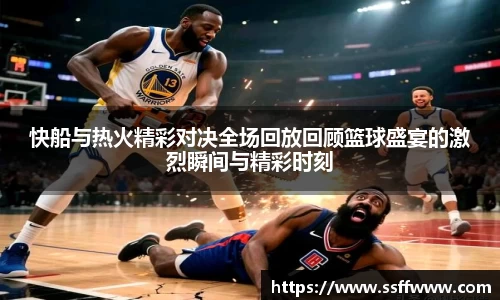 快船与热火精彩对决全场回放回顾篮球盛宴的激烈瞬间与精彩时刻