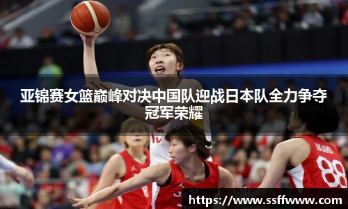亚锦赛女篮巅峰对决中国队迎战日本队全力争夺冠军荣耀