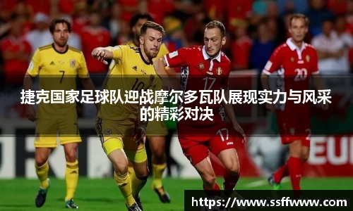 捷克国家足球队迎战摩尔多瓦队展现实力与风采的精彩对决