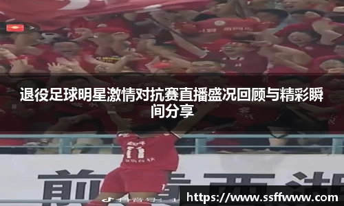 退役足球明星激情对抗赛直播盛况回顾与精彩瞬间分享