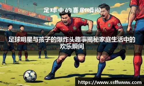 足球明星与孩子的爆炸头趣事揭秘家庭生活中的欢乐瞬间