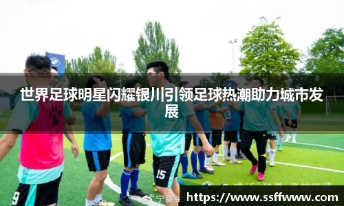 世界足球明星闪耀银川引领足球热潮助力城市发展