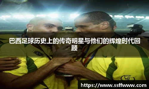 巴西足球历史上的传奇明星与他们的辉煌时代回顾
