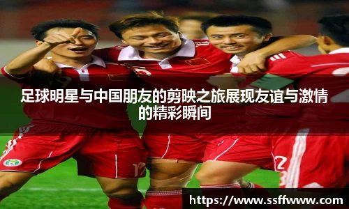 足球明星与中国朋友的剪映之旅展现友谊与激情的精彩瞬间